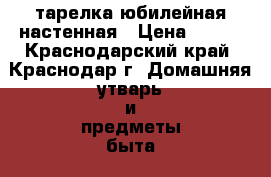 тарелка юбилейная настенная › Цена ­ 500 - Краснодарский край, Краснодар г. Домашняя утварь и предметы быта » Посуда и кухонные принадлежности   